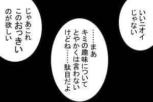 「いいニオイじゃない」「……まあ、君の趣味についてとやかくはいわないけどね……駄目だよ」「じゃあこれ、このおっきいのが欲しい」